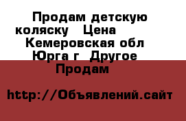 Продам детскую коляску › Цена ­ 7 000 - Кемеровская обл., Юрга г. Другое » Продам   